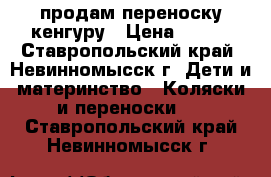 продам переноску кенгуру › Цена ­ 750 - Ставропольский край, Невинномысск г. Дети и материнство » Коляски и переноски   . Ставропольский край,Невинномысск г.